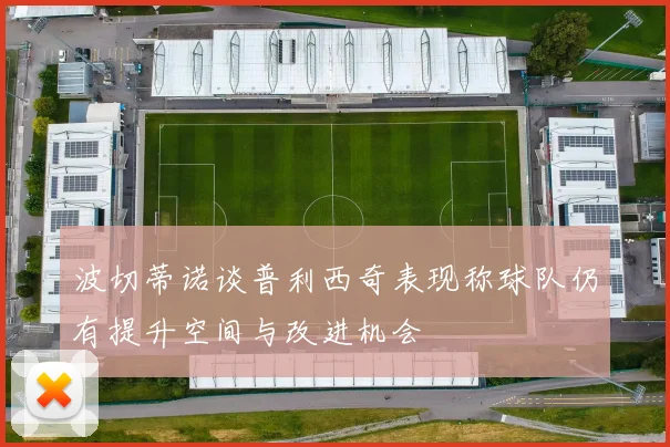 波切蒂诺谈普利西奇表现称球队仍有提升空间与改进机会