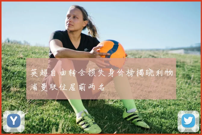 英超自由转会损失身价榜揭晓利物浦曼联位居前两名