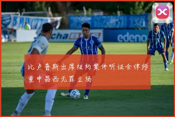 比卢普斯出席纽约案件听证会律师重申昌西无罪立场