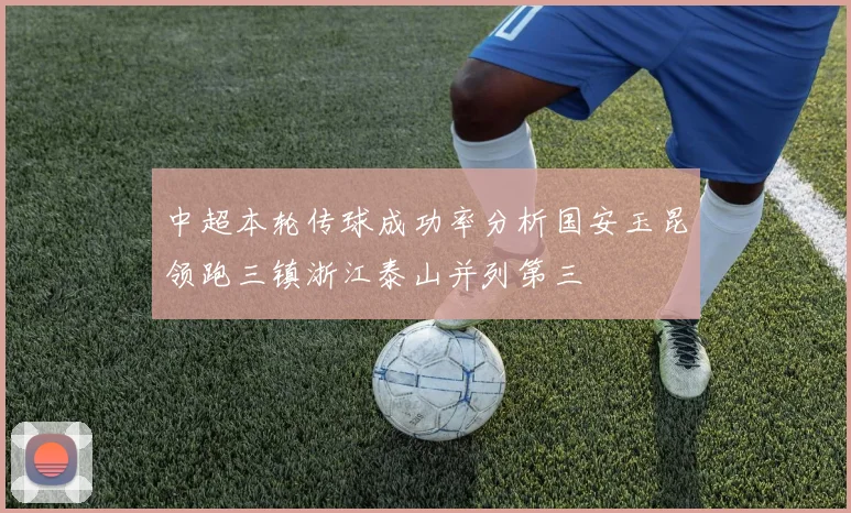 中超本轮传球成功率分析国安玉昆领跑三镇浙江泰山并列第三