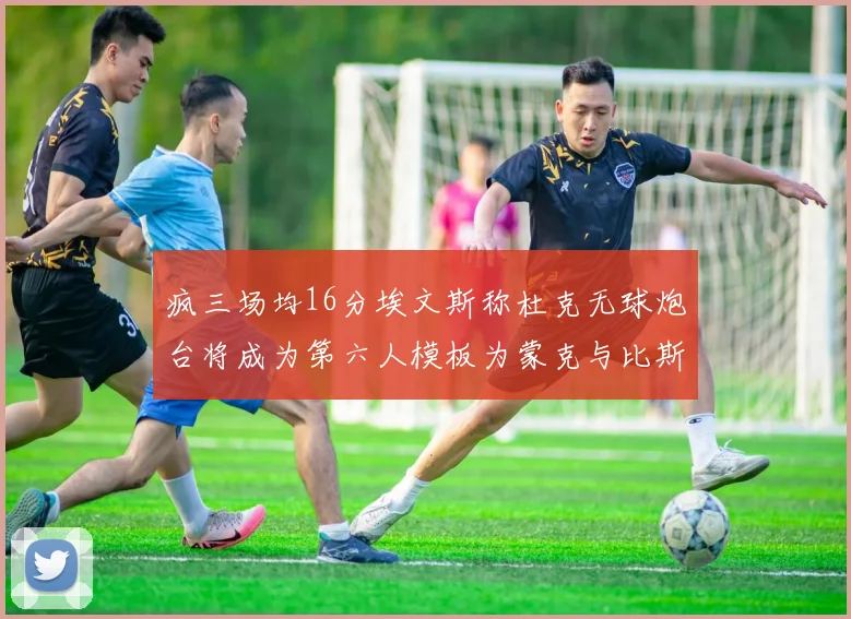 疯三场均16分埃文斯称杜克无球炮台将成为第六人模板为蒙克与比斯利