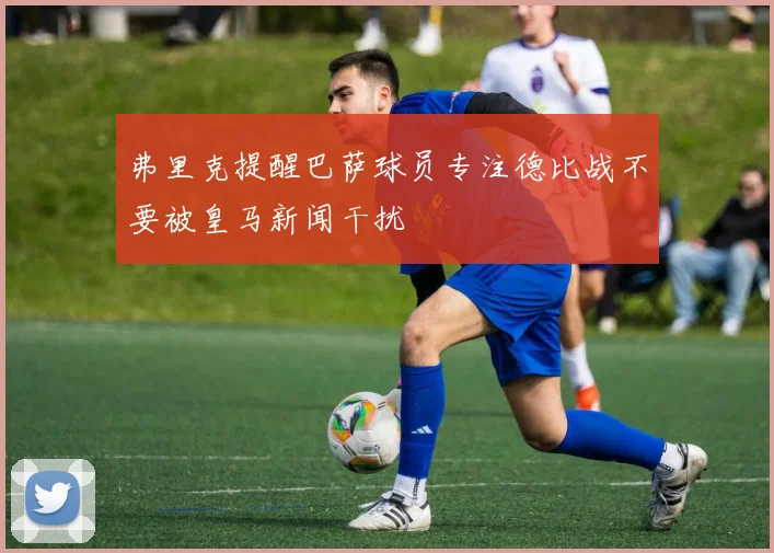 弗里克提醒巴萨球员专注德比战不要被皇马新闻干扰