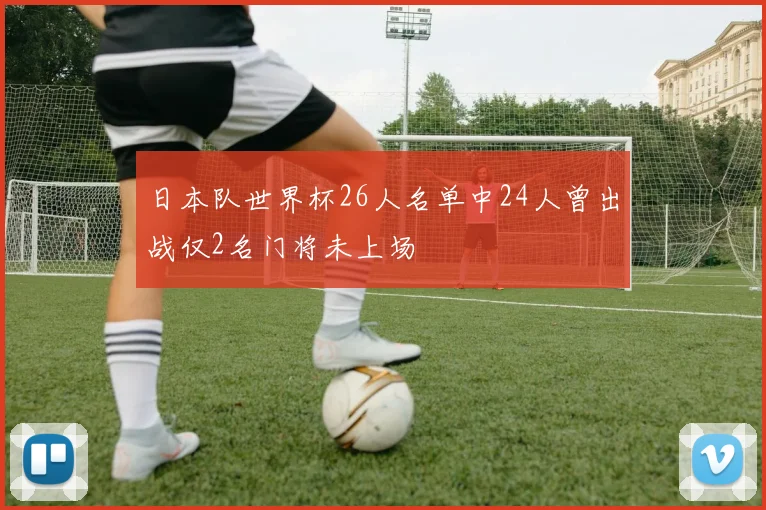 日本队世界杯26人名单中24人曾出战仅2名门将未上场