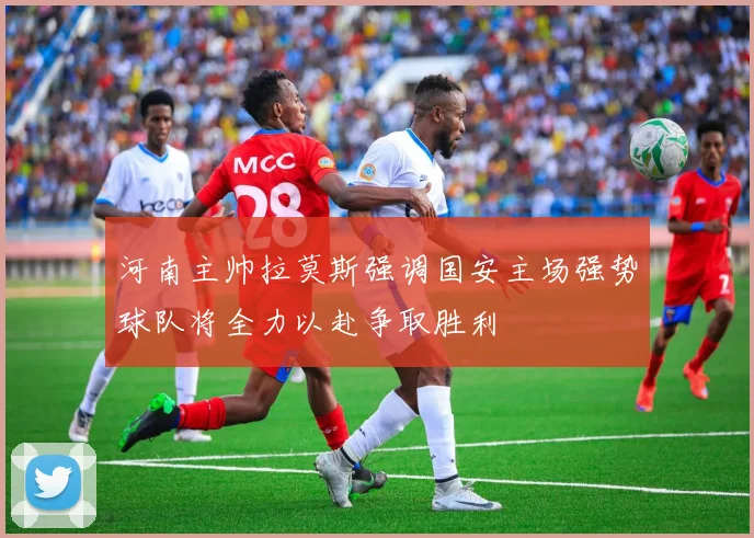 河南主帅拉莫斯强调国安主场强势球队将全力以赴争取胜利