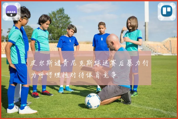 皮尔斯谴责尼克斯球迷赛后暴力行为呼吁理性对待体育竞争
